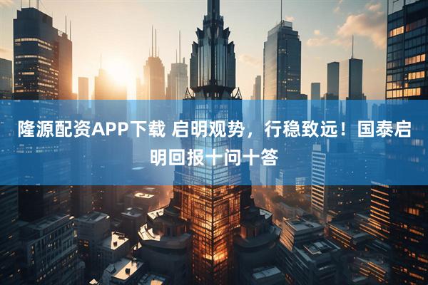 隆源配资APP下载 启明观势，行稳致远！国泰启明回报十问十答