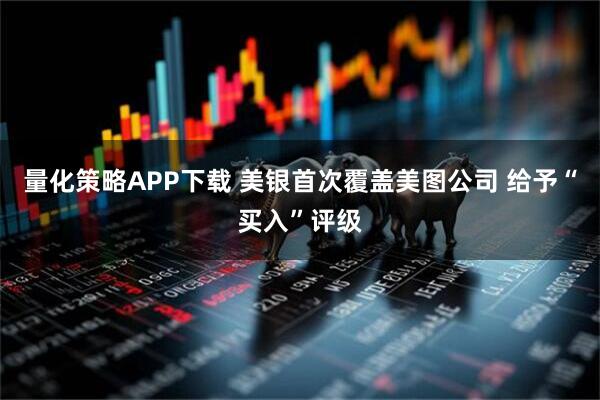 量化策略APP下载 美银首次覆盖美图公司 给予“买入”评级