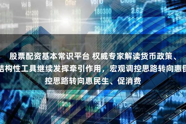股票配资基本常识平台 权威专家解读货币政策、宏观政策：结构性工具继续发挥牵引作用，宏观调控思路转向惠民生、促消费