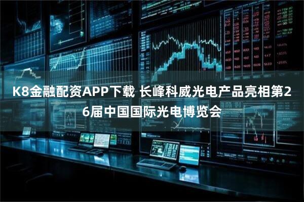 K8金融配资APP下载 长峰科威光电产品亮相第26届中国国际光电博览会