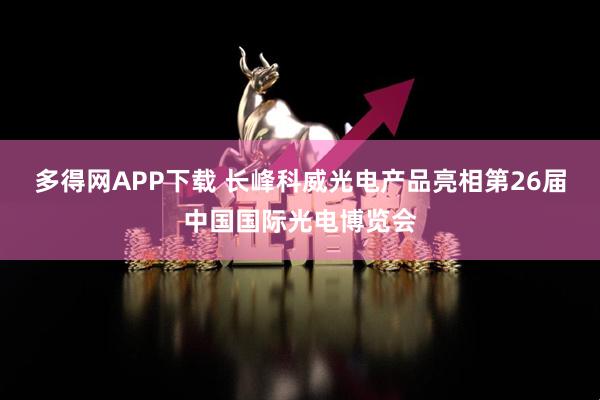多得网APP下载 长峰科威光电产品亮相第26届中国国际光电博览会