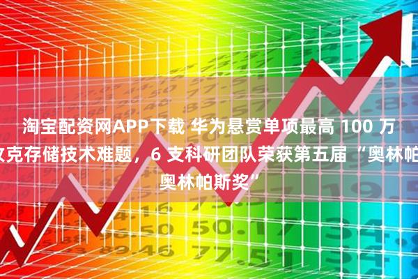 淘宝配资网APP下载 华为悬赏单项最高 100 万元、攻克存储技术难题，6 支科研团队荣获第五届 “奥林帕斯奖”