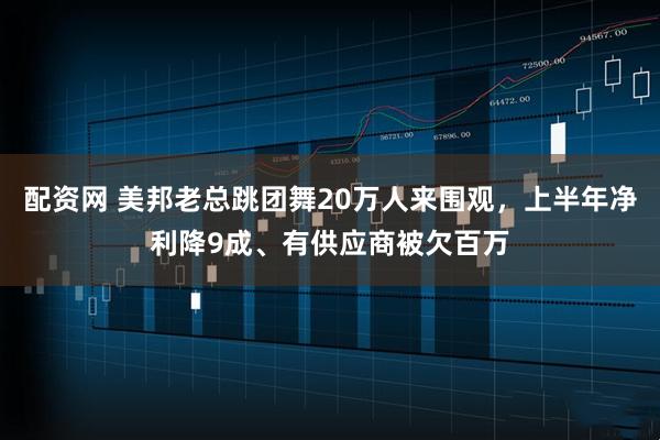 配资网 美邦老总跳团舞20万人来围观，上半年净利降9成、有供应商被欠百万