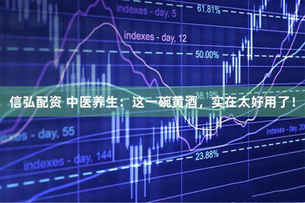 信弘配资 中医养生：这一碗黄酒，实在太好用了！
