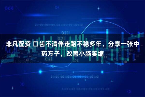 非凡配资 口齿不清伴走路不稳多年，分享一张中药方子，改善小脑萎缩