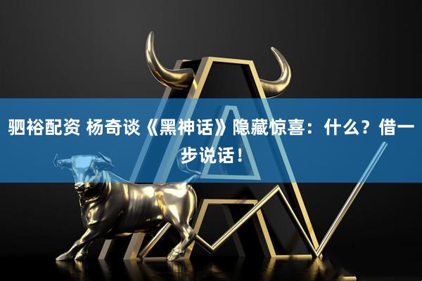 驷裕配资 杨奇谈《黑神话》隐藏惊喜：什么？借一步说话！