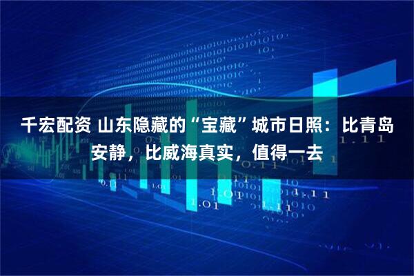 千宏配资 山东隐藏的“宝藏”城市日照：比青岛安静，比威海真实，值得一去