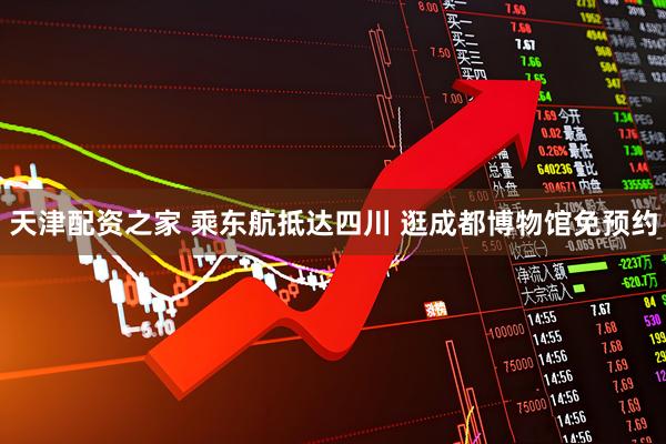 天津配资之家 乘东航抵达四川 逛成都博物馆免预约