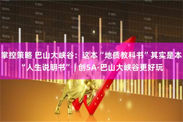 掌控策略 巴山大峡谷：这本“地质教科书”其实是本“人生说明书” | 创5A·巴山大峡谷更好玩