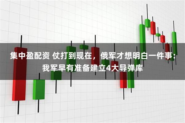 集中盈配资 仗打到现在，俄军才想明白一件事：我军早有准备建立4大导弹库