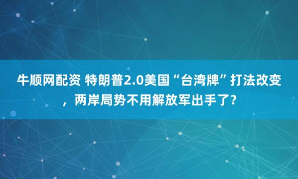 牛顺网配资 特朗普2.0美国“台湾牌”打法改变，两岸局势不用解放军出手了？