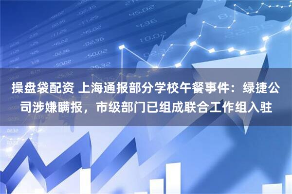 操盘袋配资 上海通报部分学校午餐事件：绿捷公司涉嫌瞒报，市级部门已组成联合工作组入驻