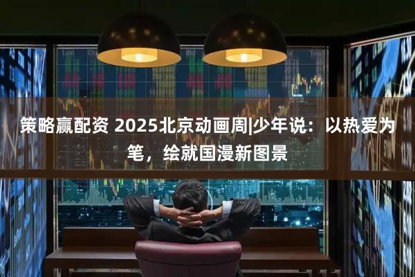 策略赢配资 2025北京动画周|少年说：以热爱为笔，绘就国漫新图景