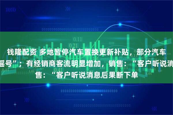 钱隆配资 多地暂停汽车置换更新补贴，部分汽车报废补贴需“摇号”；有经销商客流明显增加，销售：“客户听说消息后果断下单