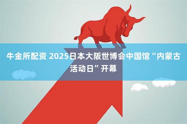 牛金所配资 2025日本大阪世博会中国馆“内蒙古活动日”开幕