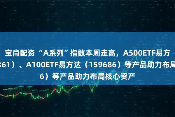宝尚配资 “A系列”指数本周走高，A500ETF易方达（159361）、A100ETF易方达（159686）等产品助力布局核心资产