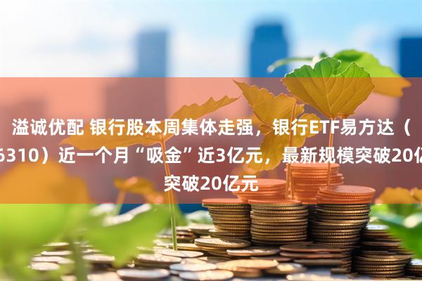 溢诚优配 银行股本周集体走强，银行ETF易方达（516310）近一个月“吸金”近3亿元，最新规模突破20亿元