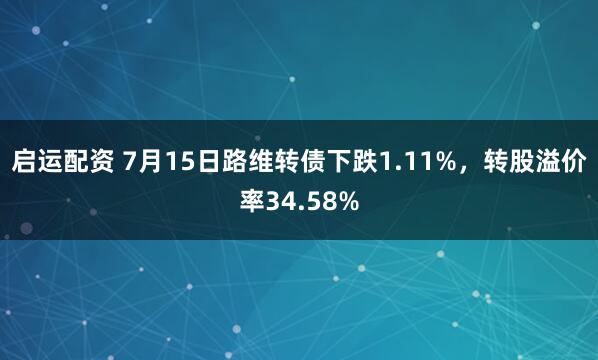 启运配资 7月15日路维转债下跌1.11%，转股溢价率34.58%