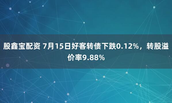 股鑫宝配资 7月15日好客转债下跌0.12%,转股溢价率9.88%