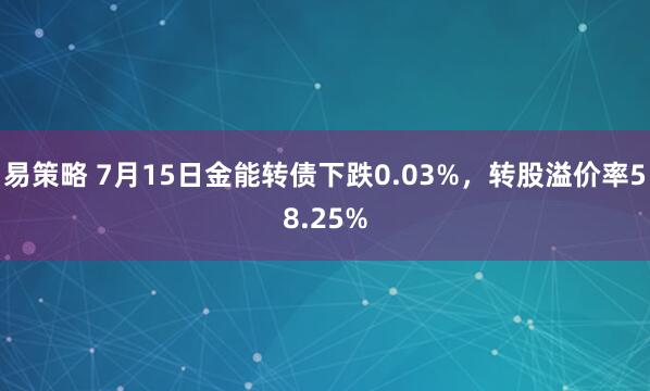 易策略 7月15日金能转债下跌0.03%,转股溢价率58.25%