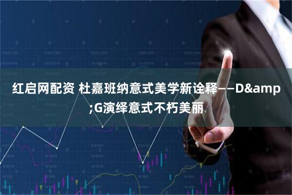 红启网配资 杜嘉班纳意式美学新诠释——D&G演绎意式不朽美丽