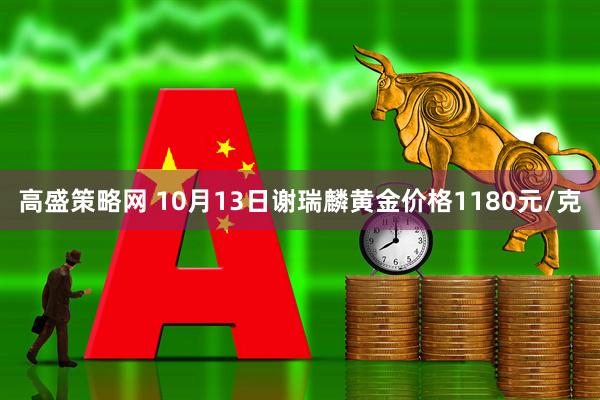 高盛策略网 10月13日谢瑞麟黄金价格1180元/克
