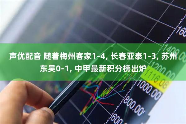 声优配音 随着梅州客家1-4, 长春亚泰1-3, 苏州东吴0-1, 中甲最新积分榜出炉