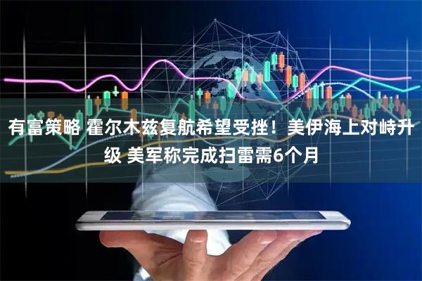 有富策略 霍尔木兹复航希望受挫！美伊海上对峙升级 美军称完成扫雷需6个月
